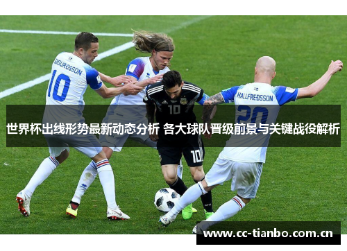 世界杯出线形势最新动态分析 各大球队晋级前景与关键战役解析