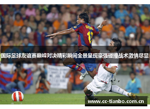 国际足球友谊赛巅峰对决精彩瞬间全景呈现豪强碰撞战术激情尽显