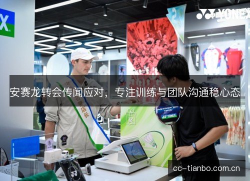 安赛龙转会传闻应对，专注训练与团队沟通稳心态